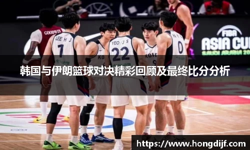 韩国与伊朗篮球对决精彩回顾及最终比分分析