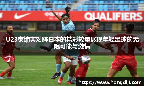 U23柬埔寨对阵日本的精彩较量展现年轻足球的无限可能与激情