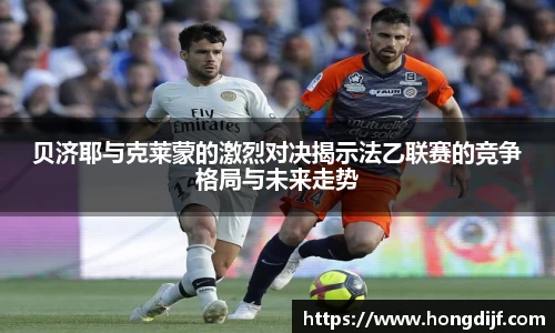 贝济耶与克莱蒙的激烈对决揭示法乙联赛的竞争格局与未来走势
