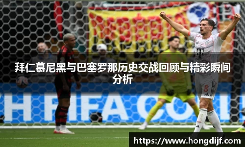 拜仁慕尼黑与巴塞罗那历史交战回顾与精彩瞬间分析