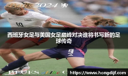 西班牙女足与美国女足巅峰对决谁将书写新的足球传奇