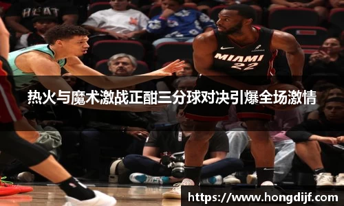热火与魔术激战正酣三分球对决引爆全场激情
